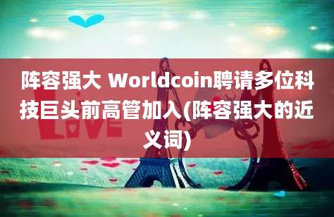 阵容强大 Worldcoin聘请多位科技巨头前高管加入(阵容强大的近义词)