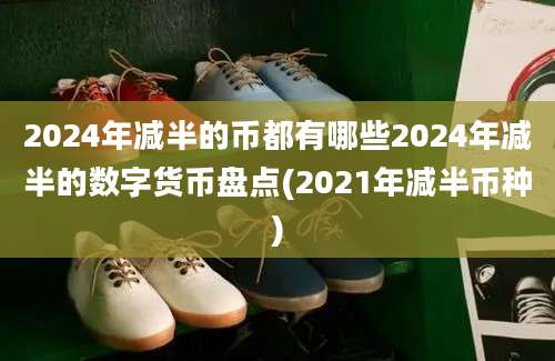 2024年减半的币都有哪些2024年减半的数字货币盘点(2021年减半币种)