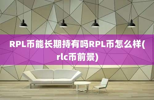 RPL币能长期持有吗RPL币怎么样(rlc币前景)