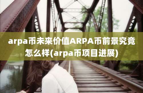 arpa币未来价值ARPA币前景究竟怎么样(arpa币项目进展)