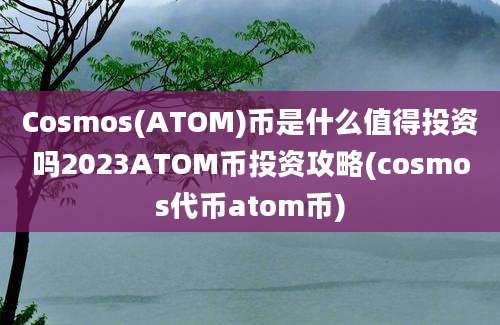 Cosmos(ATOM)币是什么值得投资吗2023ATOM币投资攻略(cosmos代币atom币)