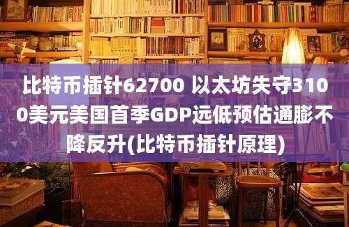 比特币插针62700 以太坊失守3100美元美国首季GDP远低预估通膨不降反升(比特币插针原理)