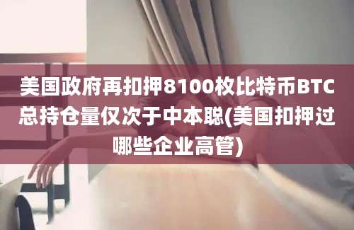 美国政府再扣押8100枚比特币BTC总持仓量仅次于中本聪(美国扣押过哪些企业高管)