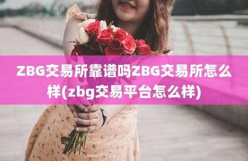 ZBG交易所靠谱吗ZBG交易所怎么样(zbg交易平台怎么样)