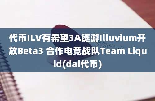 代币ILV有希望3A链游Illuvium开放Beta3 合作电竞战队Team Liquid(dai代币)