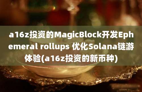 a16z投资的MagicBlock开发Ephemeral rollups 优化Solana链游体验(a16z投资的新币种)