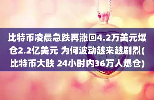 比特币凌晨急跌再涨回4.2万美元爆仓2.2亿美元 为何波动越来越剧烈(比特币大跌 24小时内36万人爆仓)