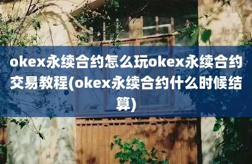 okex永续合约怎么玩okex永续合约交易教程(okex永续合约什么时候结算)