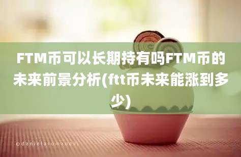 FTM币可以长期持有吗FTM币的未来前景分析(ftt币未来能涨到多少)