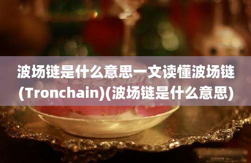 波场链是什么意思一文读懂波场链(Tronchain)(波场链是什么意思)