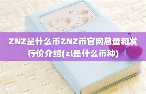 ZNZ是什么币ZNZ币官网总量和发行价介绍(zl是什么币种)