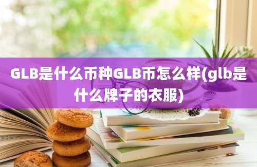 GLB是什么币种GLB币怎么样(glb是什么牌子的衣服)