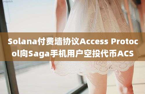 Solana付费墙协议Access Protocol向Saga手机用户空投代币ACS