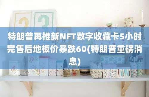 特朗普再推新NFT数字收藏卡5小时完售后地板价暴跌60(特朗普重磅消息)