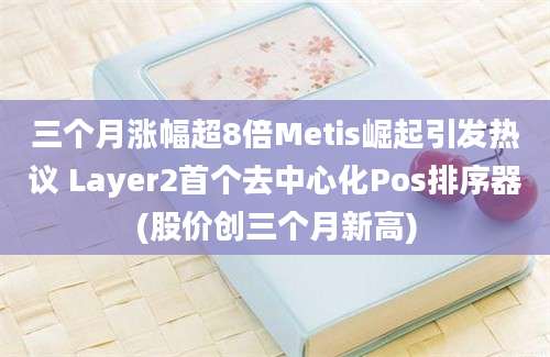 三个月涨幅超8倍Metis崛起引发热议 Layer2首个去中心化Pos排序器(股价创三个月新高)