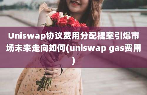 Uniswap协议费用分配提案引爆市场未来走向如何(uniswap gas费用)