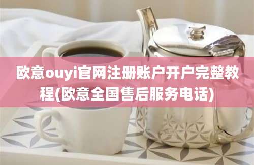 欧意ouyi官网注册账户开户完整教程(欧意全国售后服务电话)