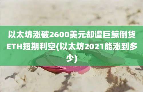 以太坊涨破2600美元却遭巨鲸倒货ETH短期利空(以太坊2021能涨到多少)