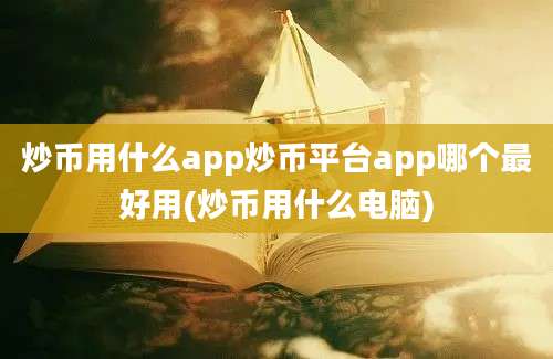 炒币用什么app炒币平台app哪个最好用(炒币用什么电脑)