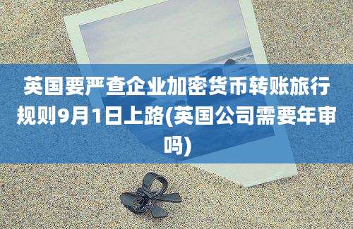 英国要严查企业加密货币转账旅行规则9月1日上路(英国公司需要年审吗)