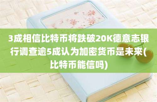 3成相信比特币将跌破20K德意志银行调查逾5成认为加密货币是未来(比特币能信吗)