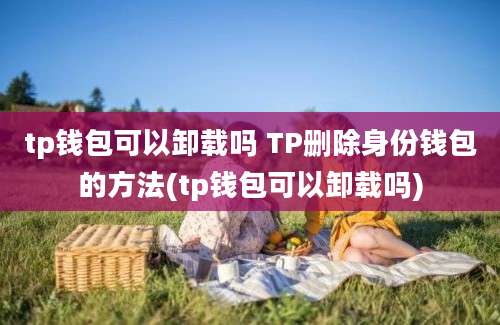 tp钱包可以卸载吗 TP删除身份钱包的方法(tp钱包可以卸载吗)