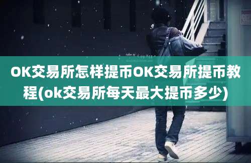 OK交易所怎样提币OK交易所提币教程(ok交易所每天最大提币多少)