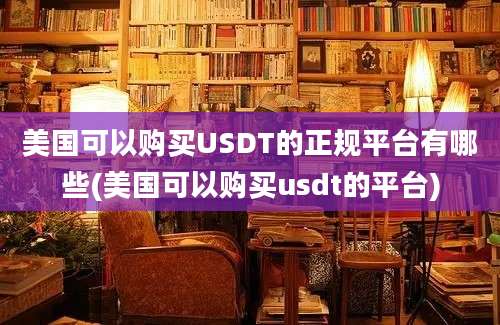 美国可以购买USDT的正规平台有哪些(美国可以购买usdt的平台)