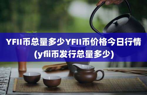 YFII币总量多少YFII币价格今日行情(yfii币发行总量多少)