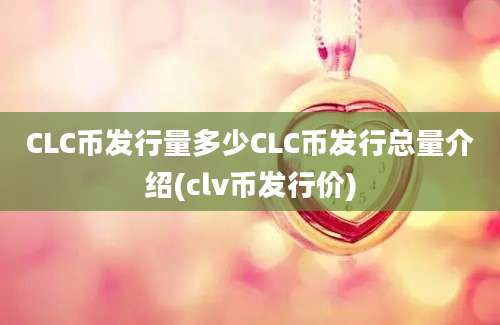 CLC币发行量多少CLC币发行总量介绍(clv币发行价)