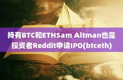 持有BTC和ETHSam Altman也是投资者Reddit申请IPO(btceth)