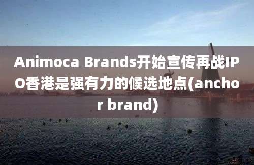 Animoca Brands开始宣传再战IPO香港是强有力的候选地点(anchor brand)