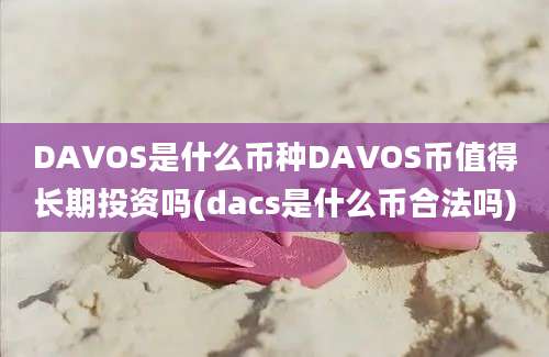 DAVOS是什么币种DAVOS币值得长期投资吗(dacs是什么币合法吗)