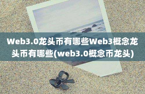 Web3.0龙头币有哪些Web3概念龙头币有哪些(web3.0概念币龙头)