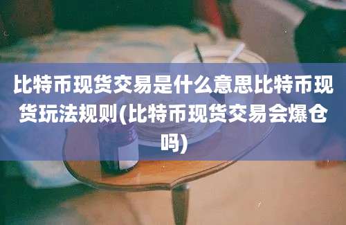 比特币现货交易是什么意思比特币现货玩法规则(比特币现货交易会爆仓吗)