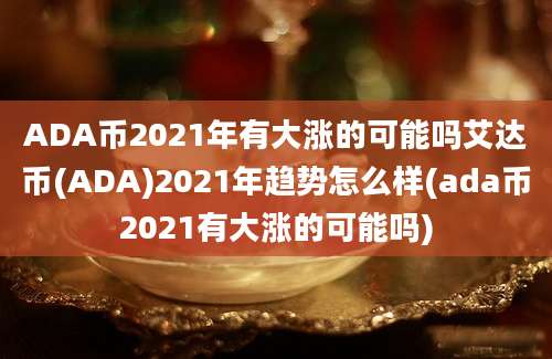 ADA币2021年有大涨的可能吗艾达币(ADA)2021年趋势怎么样(ada币2021有大涨的可能吗)