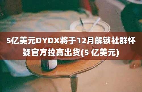 5亿美元DYDX将于12月解锁社群怀疑官方拉高出货(5 亿美元)