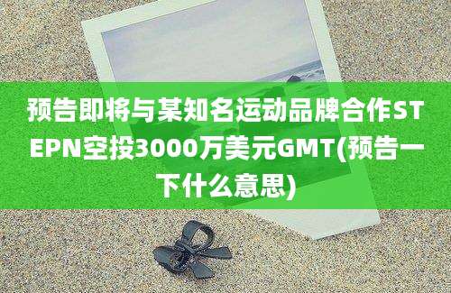 预告即将与某知名运动品牌合作STEPN空投3000万美元GMT(预告一下什么意思)