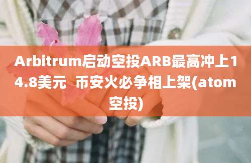 Arbitrum启动空投ARB最高冲上14.8美元  币安火必争相上架(atom空投)