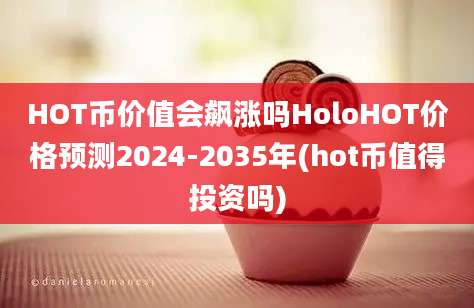 HOT币价值会飙涨吗HoloHOT价格预测2024-2035年(hot币值得投资吗)