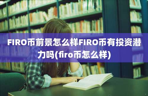 FIRO币前景怎么样FIRO币有投资潜力吗(firo币怎么样)