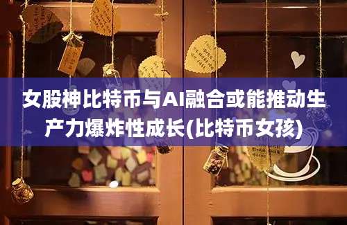 女股神比特币与AI融合或能推动生产力爆炸性成长(比特币女孩)