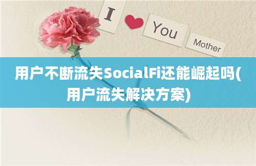 用户不断流失SocialFi还能崛起吗(用户流失解决方案)