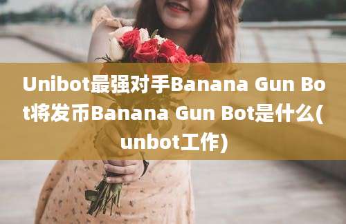 Unibot最强对手Banana Gun Bot将发币Banana Gun Bot是什么(unbot工作)