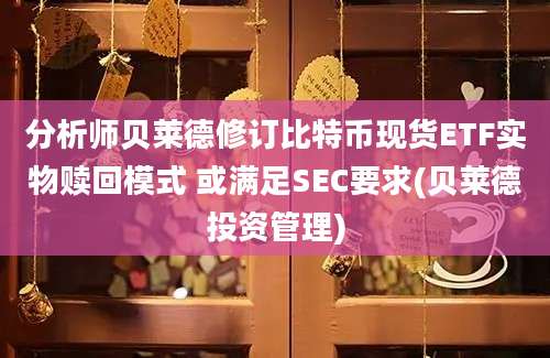 分析师贝莱德修订比特币现货ETF实物赎回模式 或满足SEC要求(贝莱德投资管理)