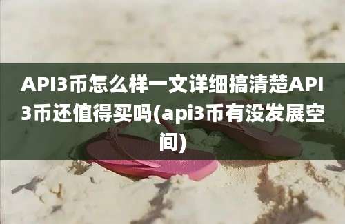 API3币怎么样一文详细搞清楚API3币还值得买吗(api3币有没发展空间)