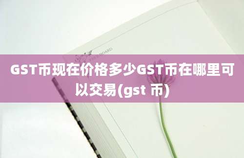 GST币现在价格多少GST币在哪里可以交易(gst 币)