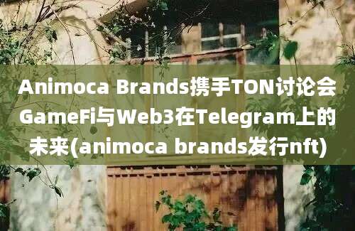 Animoca Brands携手TON讨论会GameFi与Web3在Telegram上的未来(animoca brands发行nft)