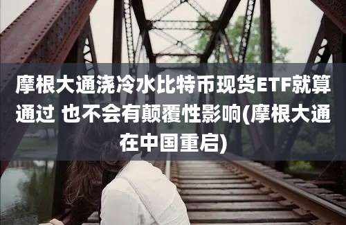 摩根大通浇冷水比特币现货ETF就算通过 也不会有颠覆性影响(摩根大通在中国重启)