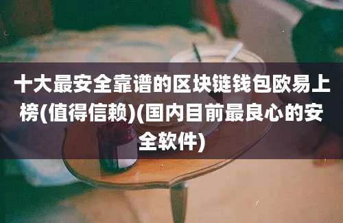 十大最安全靠谱的区块链钱包欧易上榜(值得信赖)(国内目前最良心的安全软件)